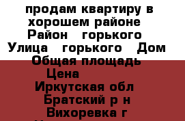 продам квартиру в хорошем районе › Район ­ горького › Улица ­ горького › Дом ­ 1 › Общая площадь ­ 48 › Цена ­ 750 000 - Иркутская обл., Братский р-н, Вихоревка г. Недвижимость » Квартиры продажа   